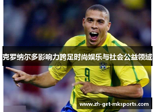 克罗纳尔多影响力跨足时尚娱乐与社会公益领域
