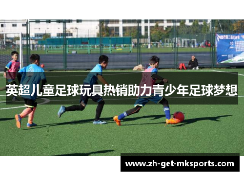 英超儿童足球玩具热销助力青少年足球梦想