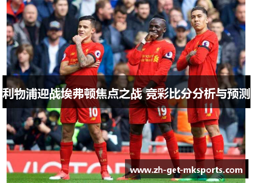 利物浦迎战埃弗顿焦点之战 竞彩比分分析与预测