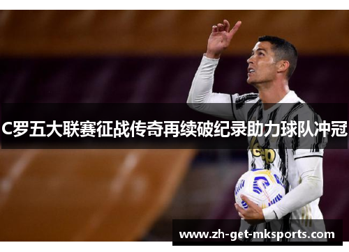 C罗五大联赛征战传奇再续破纪录助力球队冲冠