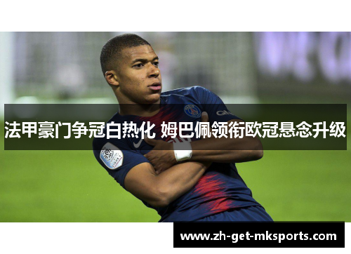 法甲豪门争冠白热化 姆巴佩领衔欧冠悬念升级
